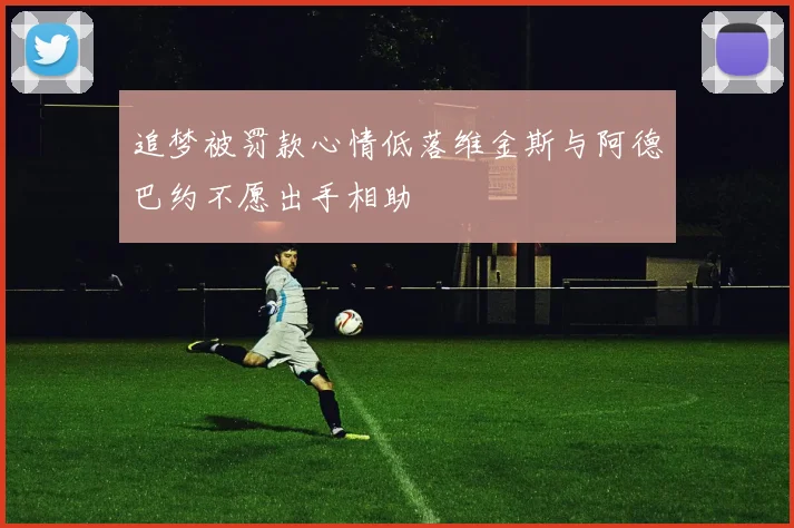 追梦被罚款心情低落维金斯与阿德巴约不愿出手相助