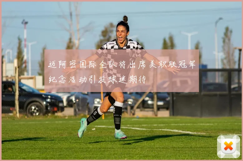 迈阿密国际全队将出席美职联冠军纪念活动引发球迷期待