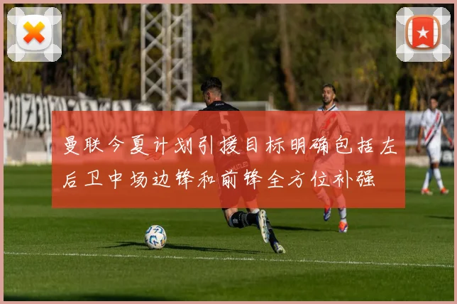 曼联今夏计划引援目标明确包括左后卫中场边锋和前锋全方位补强