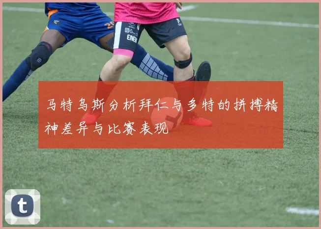马特乌斯分析拜仁与多特的拼搏精神差异与比赛表现