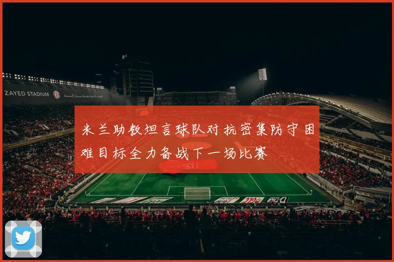 米兰助教坦言球队对抗密集防守困难目标全力备战下一场比赛
