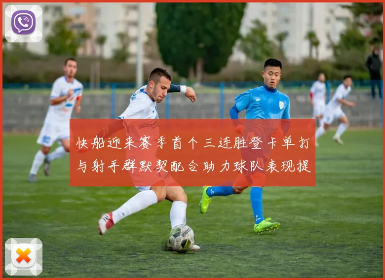 快船迎来赛季首个三连胜登卡单打与射手群默契配合助力球队表现提升