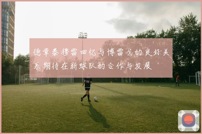 德章泰穆雷回忆与博雷戈的良好关系期待在新球队的合作与发展