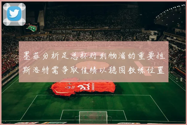 墨菲分析足总杯对利物浦的重要性斯洛特需争取佳绩以稳固教练位置
