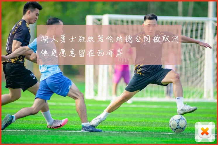 湖人勇士狂欢若伦纳德合同被取消他更愿意留在西海岸