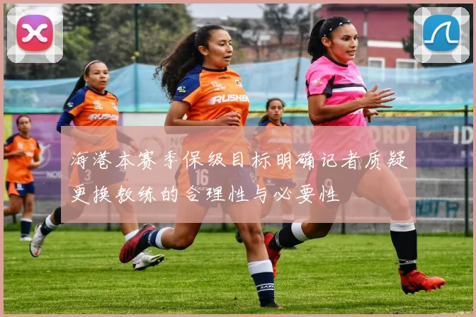 海港本赛季保级目标明确记者质疑更换教练的合理性与必要性