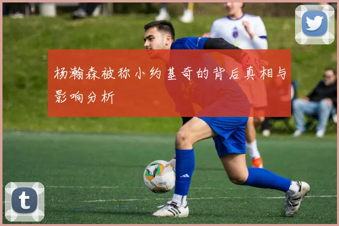 杨瀚森被称小约基奇的背后真相与影响分析