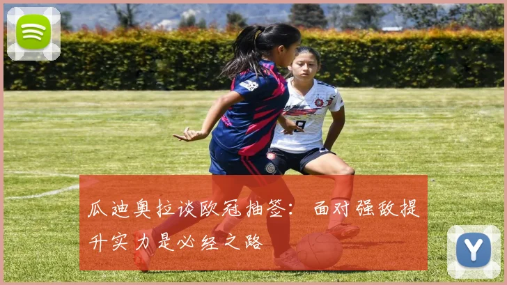 瓜迪奥拉谈欧冠抽签：面对强敌提升实力是必经之路