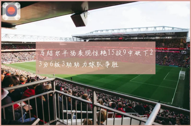 马绍尔半场表现惊艳15投9中砍下23分6板3助助力球队争胜