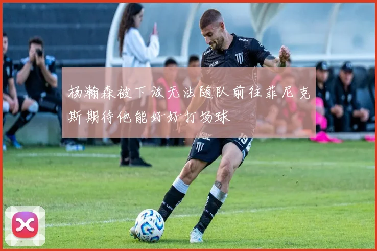 杨瀚森被下放无法随队前往菲尼克斯期待他能好好打场球