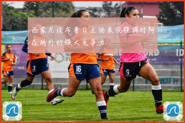 西蒙尼谈布鲁日主场表现强调对阿森纳外的强大竞争力