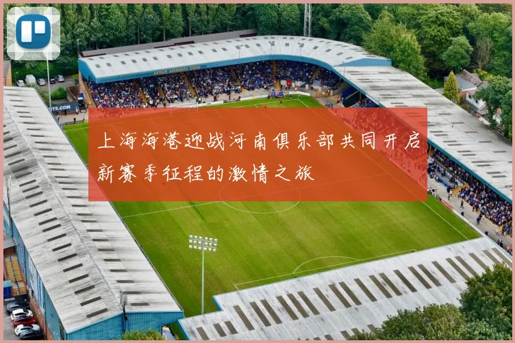 上海海港迎战河南俱乐部共同开启新赛季征程的激情之旅