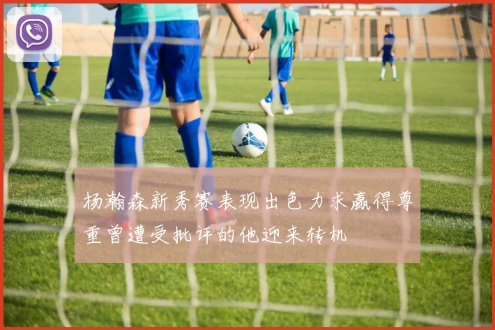 杨瀚森新秀赛表现出色力求赢得尊重曾遭受批评的他迎来转机
