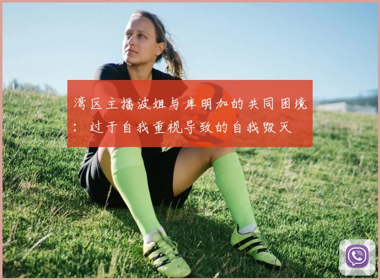 湾区主播波姐与库明加的共同困境：过于自我重视导致的自我毁灭
