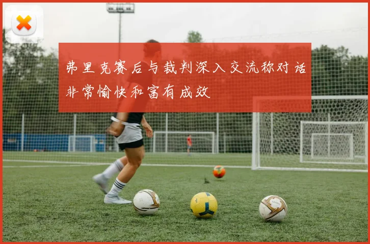 弗里克赛后与裁判深入交流称对话非常愉快和富有成效