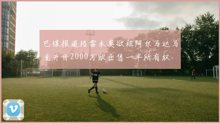 巴媒报道格雷米奥欲租阿尔马达马竞开价2000万欧出售一半所有权