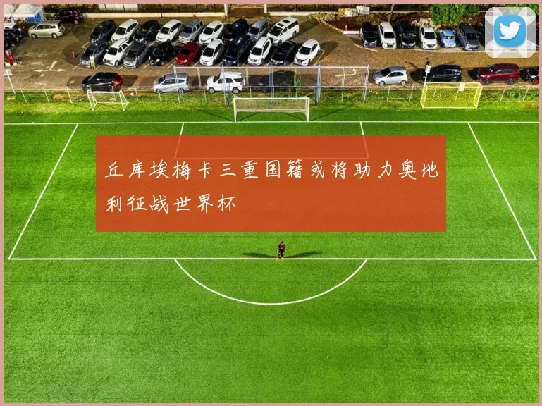丘库埃梅卡三重国籍或将助力奥地利征战世界杯