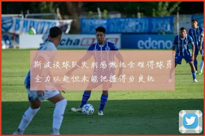 斯波谈球队失利感慨机会难得球员全力以赴但未能把握得分良机