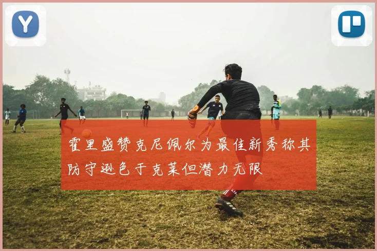 霍里盛赞克尼佩尔为最佳新秀称其防守逊色于克莱但潜力无限