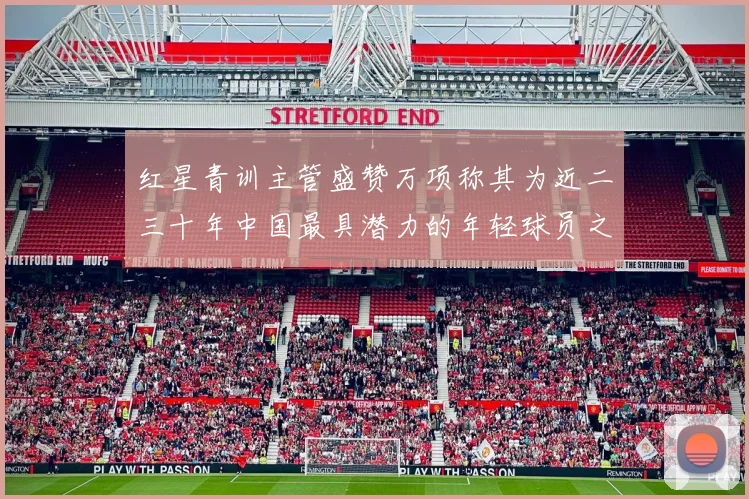 红星青训主管盛赞万项称其为近二三十年中国最具潜力的年轻球员之一
