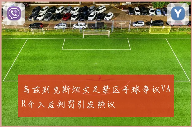 乌兹别克斯坦女足禁区手球争议VAR介入后判罚引发热议