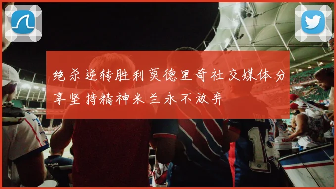绝杀逆转胜利莫德里奇社交媒体分享坚持精神米兰永不放弃