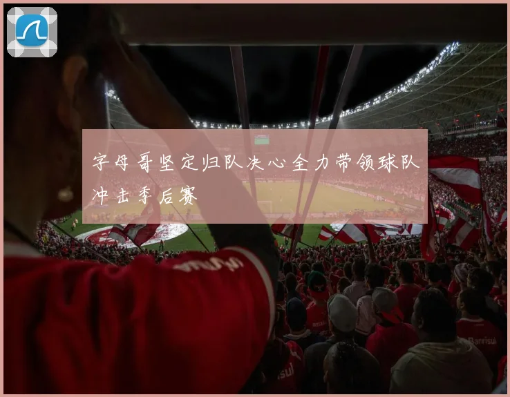 字母哥坚定归队决心全力带领球队冲击季后赛