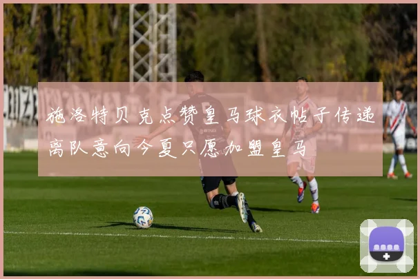 施洛特贝克点赞皇马球衣帖子传递离队意向今夏只愿加盟皇马