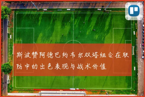 斯波赞阿德巴约韦尔双塔组合在联防中的出色表现与战术价值