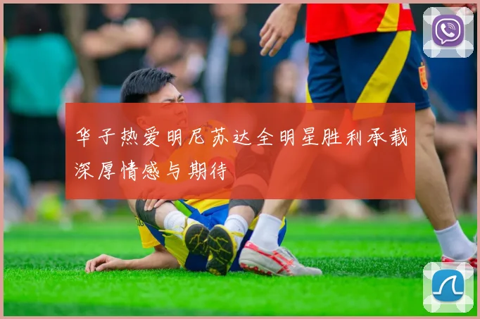 华子热爱明尼苏达全明星胜利承载深厚情感与期待