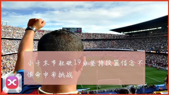 小卡末节狂砍19分坚持投篮信念不惧命中率挑战