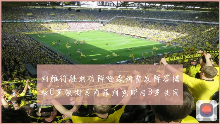 利雅得胜利对阵哈森姆首发阵容揭秘C罗领衔马内菲利克斯与B罗共同出战