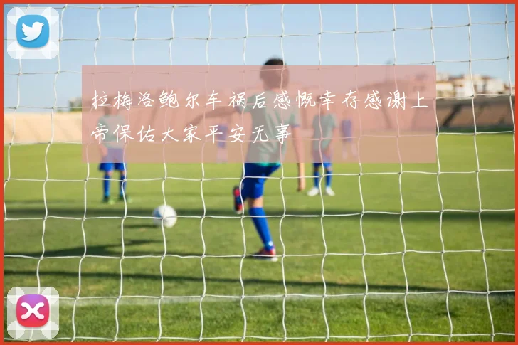 拉梅洛鲍尔车祸后感慨幸存感谢上帝保佑大家平安无事