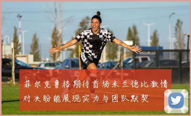 菲尔克鲁格期待首场米兰德比激情对决盼能展现实力与团队默契