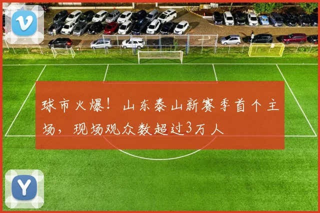 球市火爆！山东泰山新赛季首个主场，现场观众数超过3万人