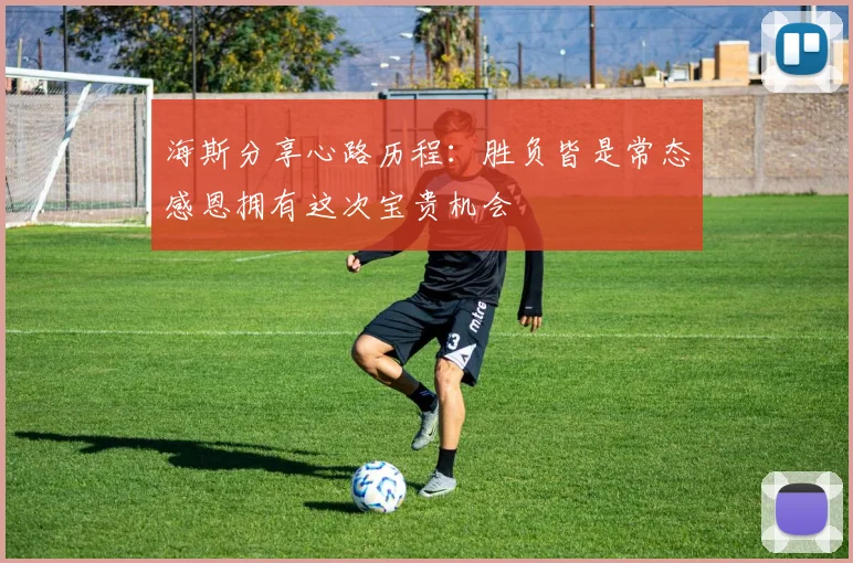 海斯分享心路历程：胜负皆是常态感恩拥有这次宝贵机会