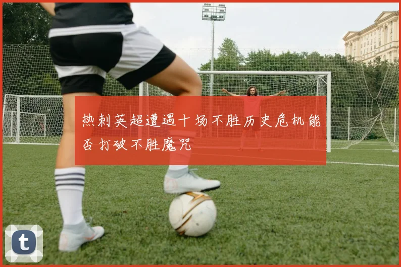 热刺英超遭遇十场不胜历史危机能否打破不胜魔咒