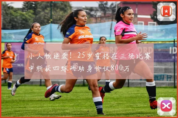 小人物逆袭！25岁霍格在三场比赛中斩获四球两助身价仅800万