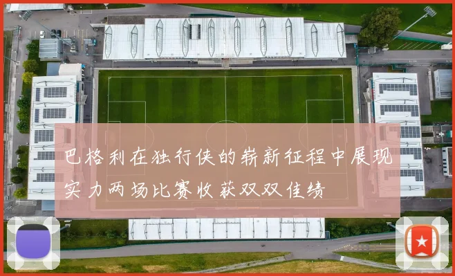 巴格利在独行侠的崭新征程中展现实力两场比赛收获双双佳绩