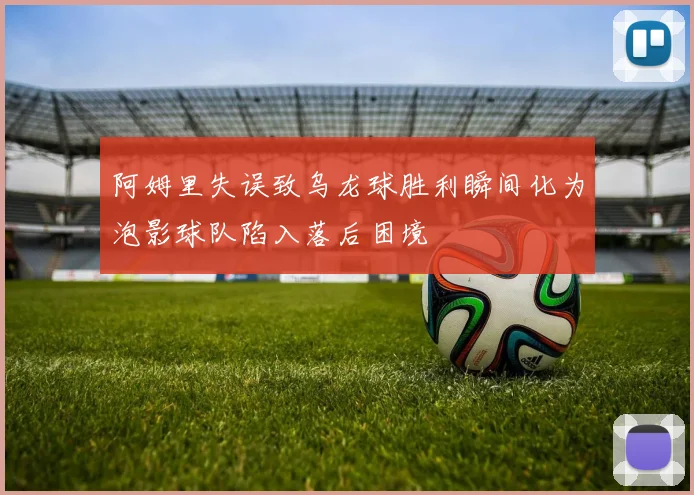 阿姆里失误致乌龙球胜利瞬间化为泡影球队陷入落后困境
