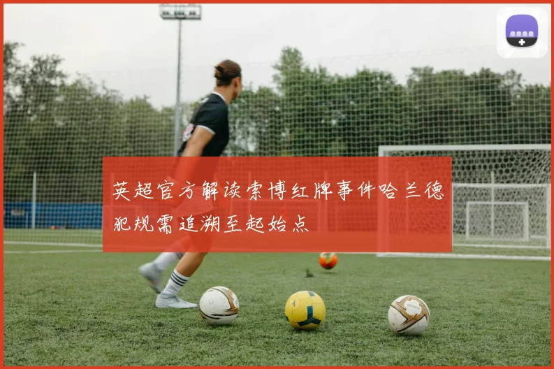 英超官方解读索博红牌事件哈兰德犯规需追溯至起始点
