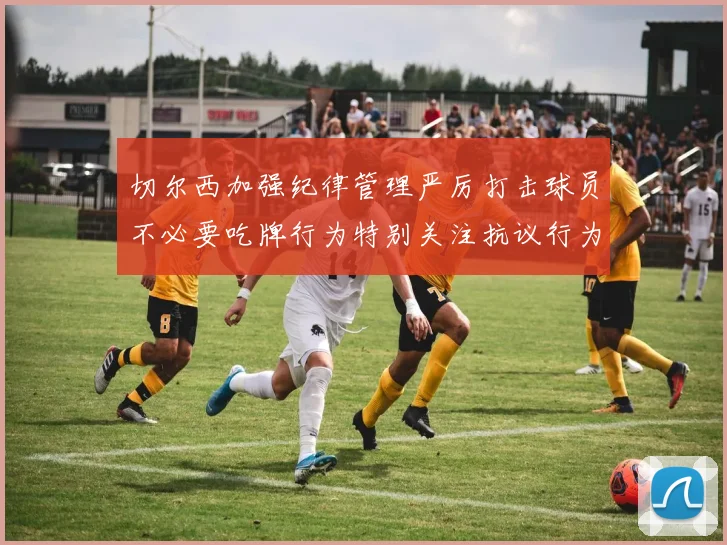 切尔西加强纪律管理严厉打击球员不必要吃牌行为特别关注抗议行为