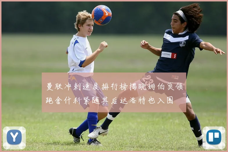 曼联冲刺速度排行榜揭晓姆伯莫领跑舍什科紧随其后达洛特也入围
