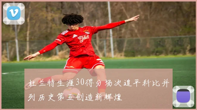杜兰特生涯30得分场次追平科比并列历史第五创造新辉煌