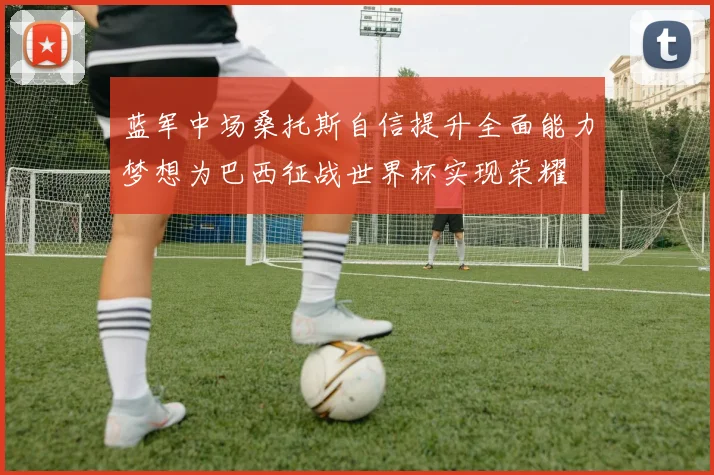 蓝军中场桑托斯自信提升全面能力梦想为巴西征战世界杯实现荣耀