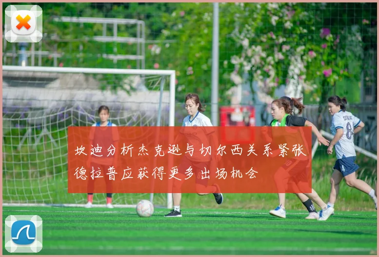 坎迪分析杰克逊与切尔西关系紧张德拉普应获得更多出场机会