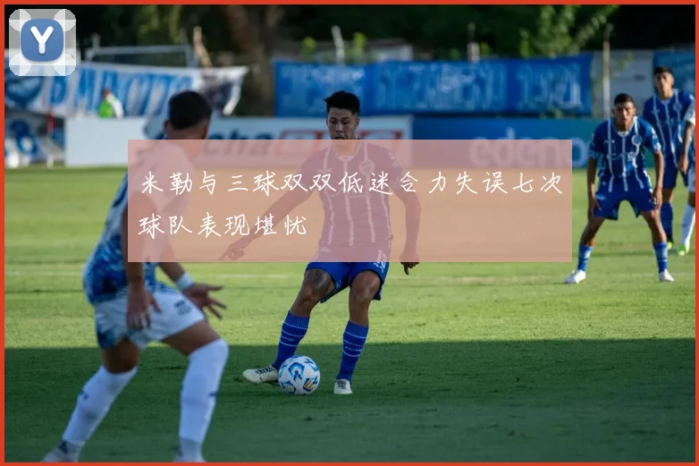 米勒与三球双双低迷合力失误七次球队表现堪忧