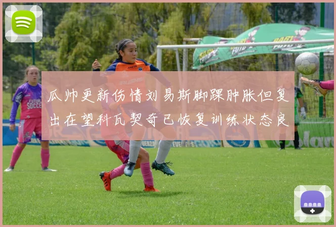 瓜帅更新伤情刘易斯脚踝肿胀但复出在望科瓦契奇已恢复训练状态良好